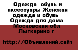 Одежда, обувь и аксессуары Женская одежда и обувь - Одежда для дома. Московская обл.,Лыткарино г.